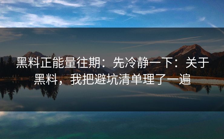 黑料正能量往期：先冷静一下：关于黑料，我把避坑清单理了一遍