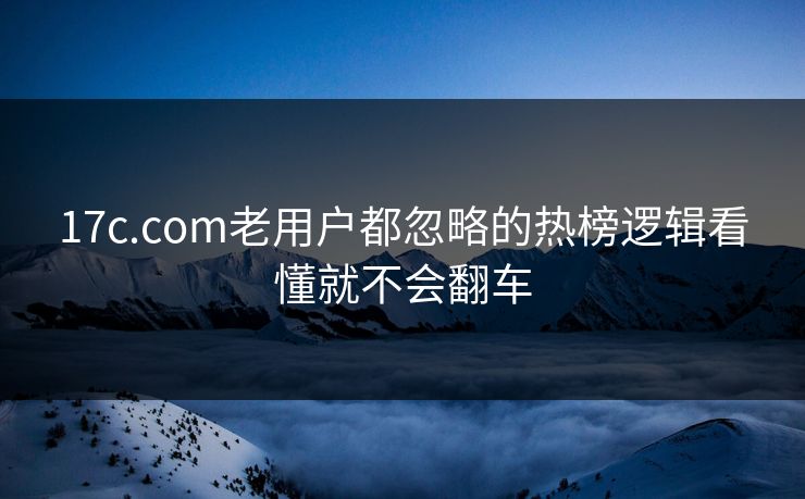 17c.com老用户都忽略的热榜逻辑看懂就不会翻车