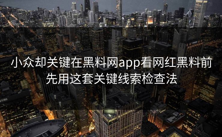 小众却关键在黑料网app看网红黑料前先用这套关键线索检查法