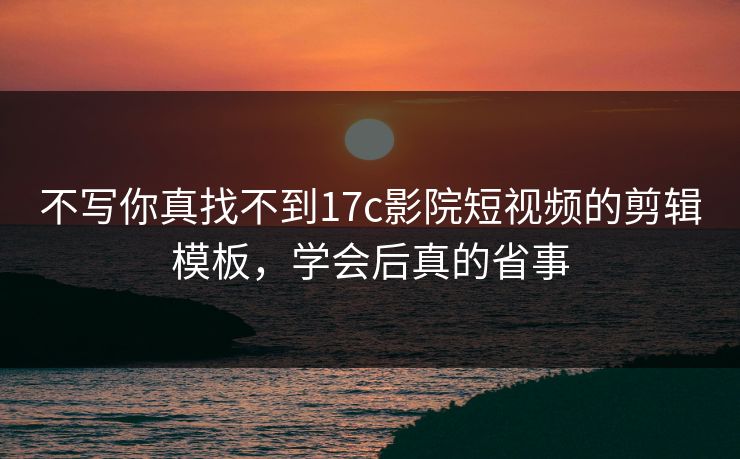 不写你真找不到17c影院短视频的剪辑模板，学会后真的省事