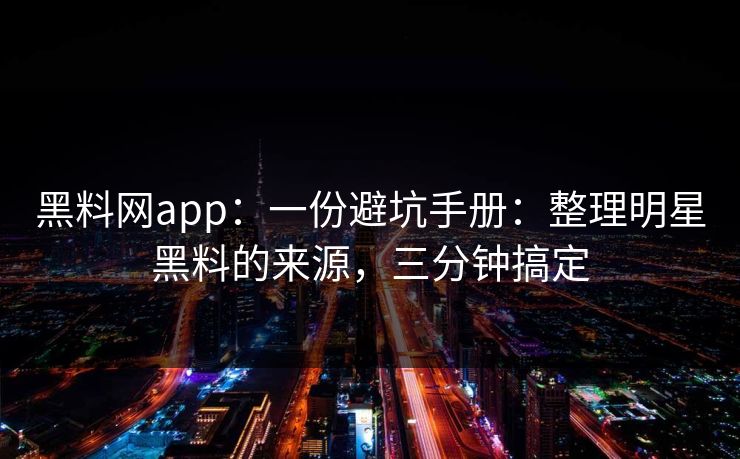 黑料网app：一份避坑手册：整理明星黑料的来源，三分钟搞定