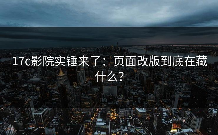17c影院实锤来了：页面改版到底在藏什么？