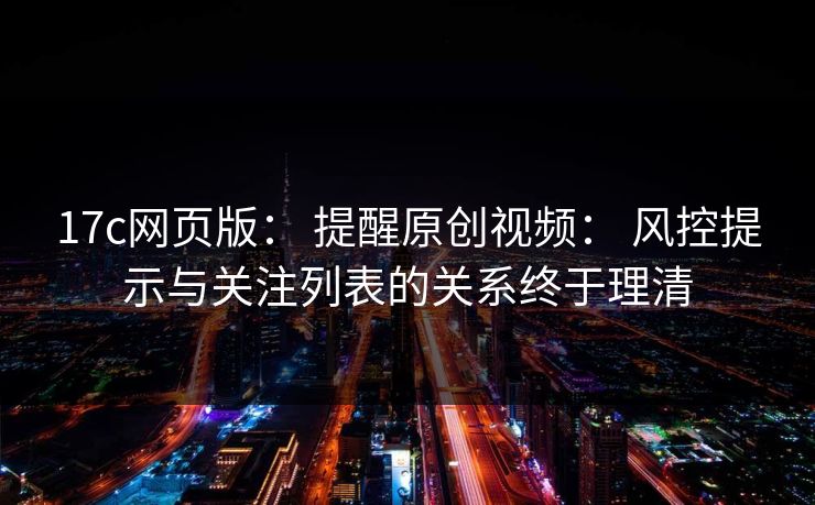 17c网页版： 提醒原创视频： 风控提示与关注列表的关系终于理清