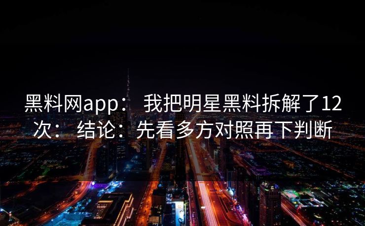 黑料网app： 我把明星黑料拆解了12次： 结论：先看多方对照再下判断
