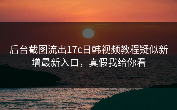 后台截图流出17c日韩视频教程疑似新增最新入口，真假我给你看