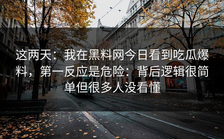 这两天：我在黑料网今日看到吃瓜爆料，第一反应是危险：背后逻辑很简单但很多人没看懂