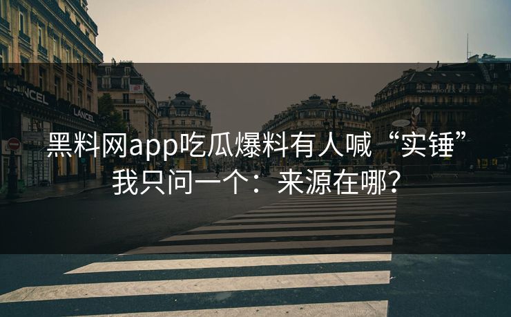 黑料网app吃瓜爆料有人喊“实锤”我只问一个：来源在哪？