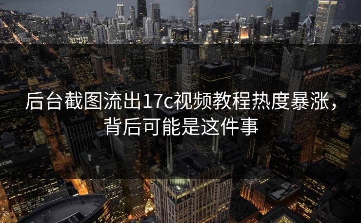 后台截图流出17c视频教程热度暴涨，背后可能是这件事