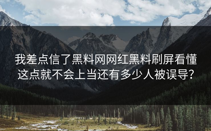 我差点信了黑料网网红黑料刷屏看懂这点就不会上当还有多少人被误导？