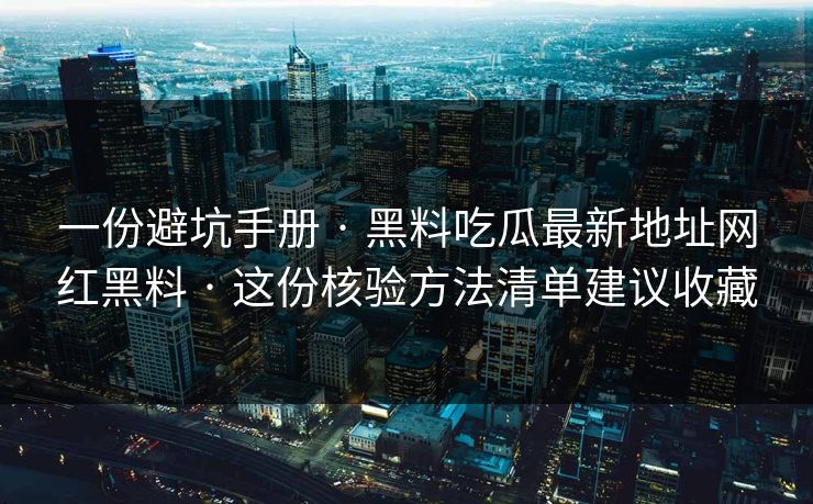 一份避坑手册 · 黑料吃瓜最新地址网红黑料 · 这份核验方法清单建议收藏