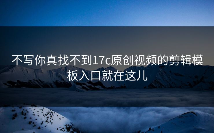 不写你真找不到17c原创视频的剪辑模板入口就在这儿