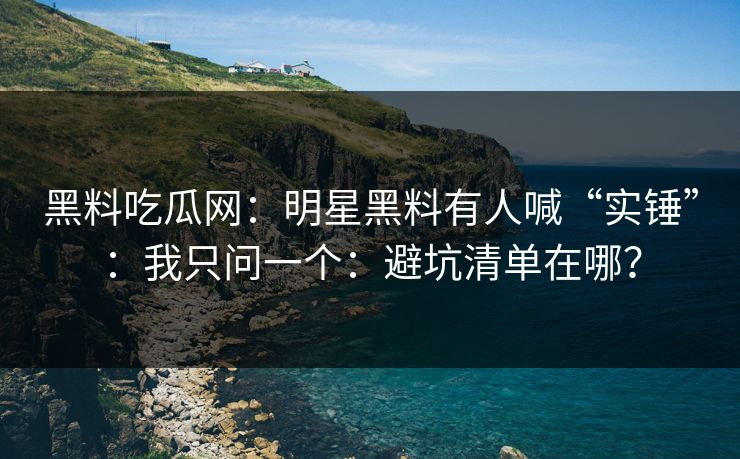 黑料吃瓜网：明星黑料有人喊“实锤”：我只问一个：避坑清单在哪？