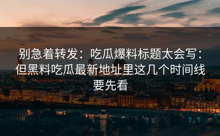 别急着转发：吃瓜爆料标题太会写：但黑料吃瓜最新地址里这几个时间线要先看