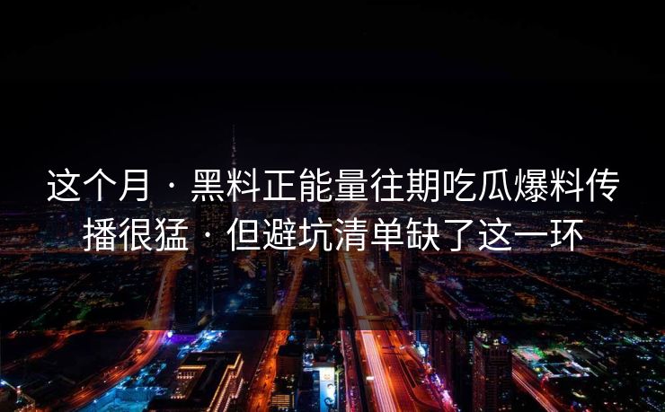 这个月 · 黑料正能量往期吃瓜爆料传播很猛 · 但避坑清单缺了这一环