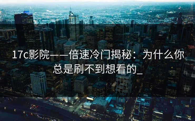 17c影院——倍速冷门揭秘：为什么你总是刷不到想看的_
