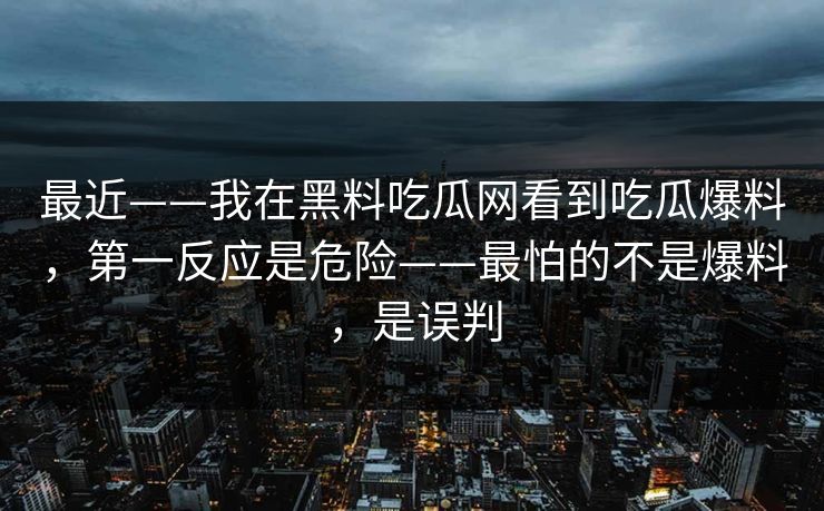 最近——我在黑料吃瓜网看到吃瓜爆料，第一反应是危险——最怕的不是爆料，是误判