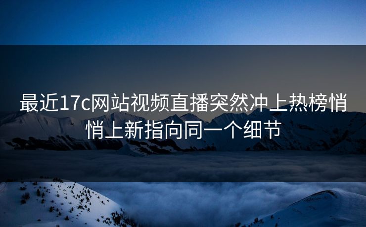 最近17c网站视频直播突然冲上热榜悄悄上新指向同一个细节