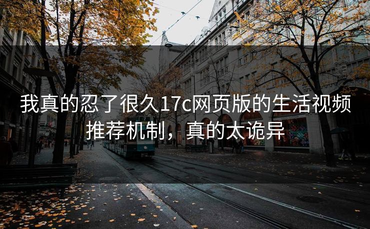 我真的忍了很久17c网页版的生活视频推荐机制，真的太诡异