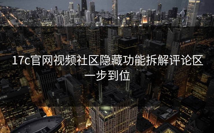 17c官网视频社区隐藏功能拆解评论区一步到位
