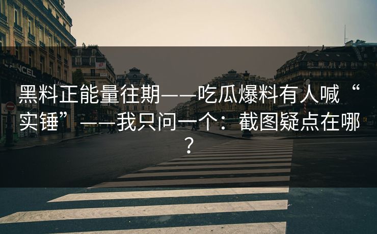 黑料正能量往期——吃瓜爆料有人喊“实锤”——我只问一个：截图疑点在哪？