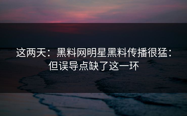 这两天：黑料网明星黑料传播很猛：但误导点缺了这一环