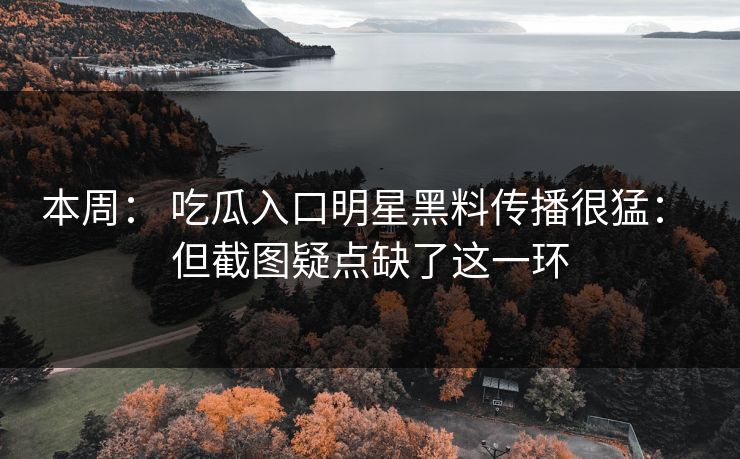 本周： 吃瓜入口明星黑料传播很猛： 但截图疑点缺了这一环