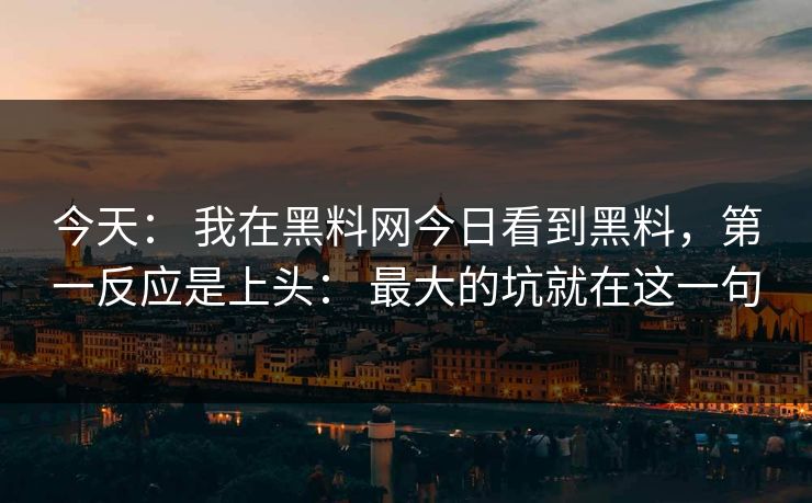 今天： 我在黑料网今日看到黑料，第一反应是上头： 最大的坑就在这一句