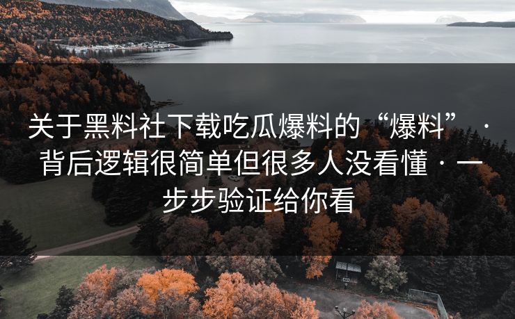 关于黑料社下载吃瓜爆料的“爆料” · 背后逻辑很简单但很多人没看懂 · 一步步验证给你看