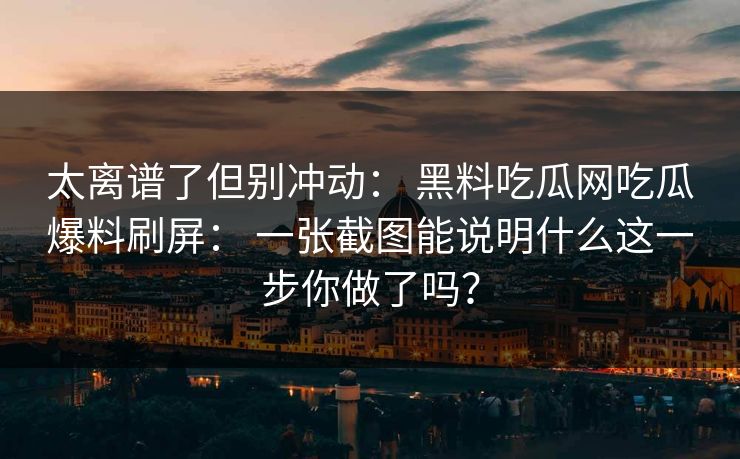 太离谱了但别冲动： 黑料吃瓜网吃瓜爆料刷屏： 一张截图能说明什么这一步你做了吗？