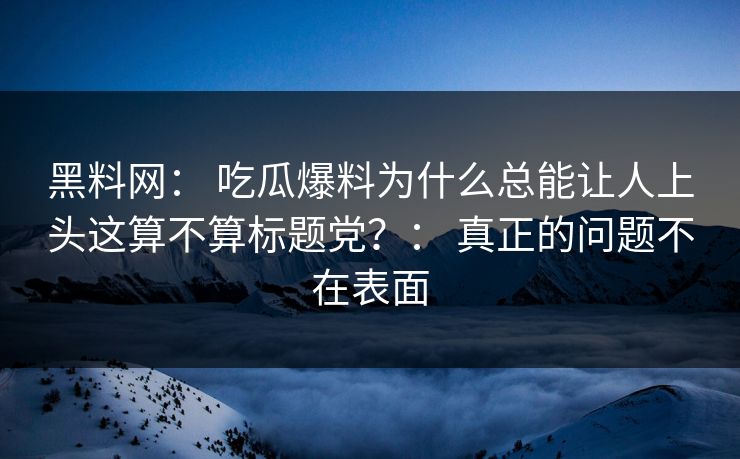 黑料网： 吃瓜爆料为什么总能让人上头这算不算标题党？： 真正的问题不在表面