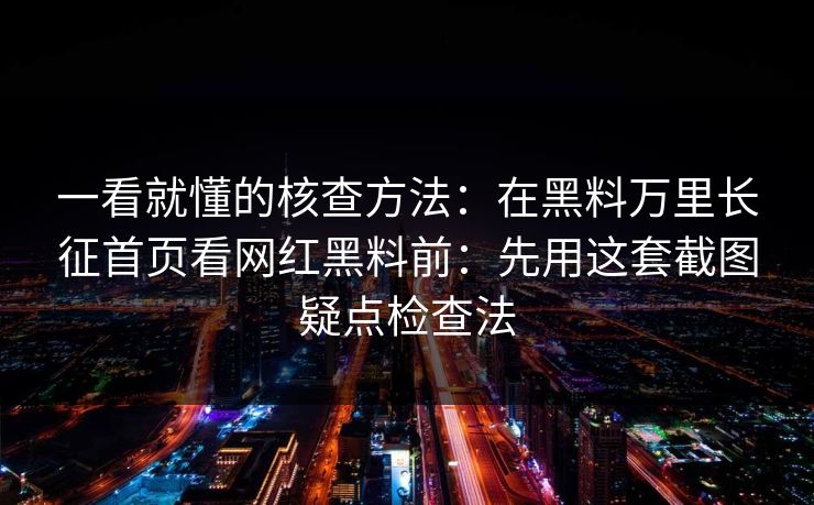 一看就懂的核查方法：在黑料万里长征首页看网红黑料前：先用这套截图疑点检查法