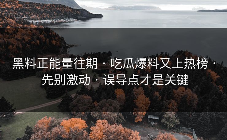 黑料正能量往期 · 吃瓜爆料又上热榜 · 先别激动 · 误导点才是关键