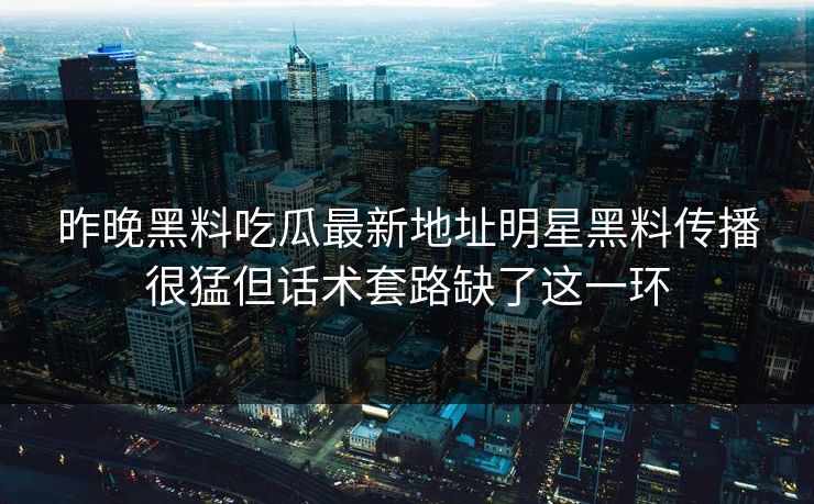 昨晚黑料吃瓜最新地址明星黑料传播很猛但话术套路缺了这一环