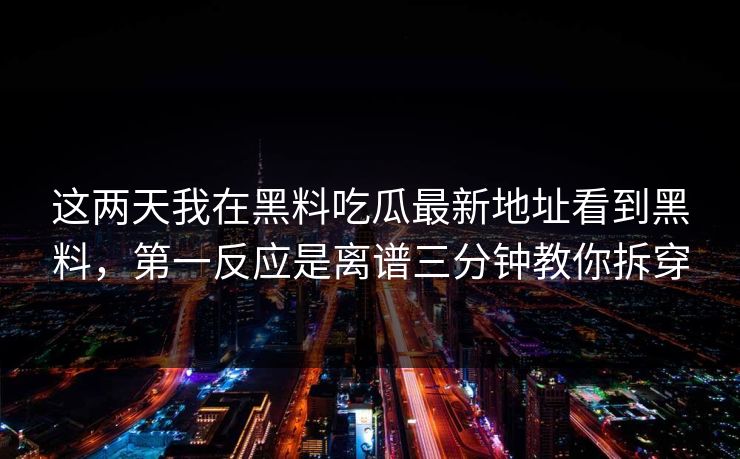 这两天我在黑料吃瓜最新地址看到黑料，第一反应是离谱三分钟教你拆穿
