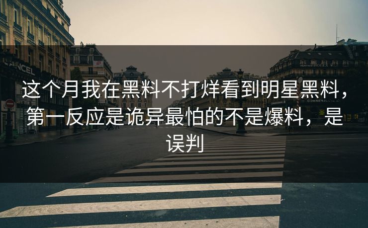 这个月我在黑料不打烊看到明星黑料，第一反应是诡异最怕的不是爆料，是误判