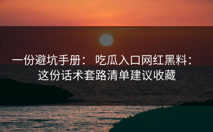 一份避坑手册： 吃瓜入口网红黑料： 这份话术套路清单建议收藏