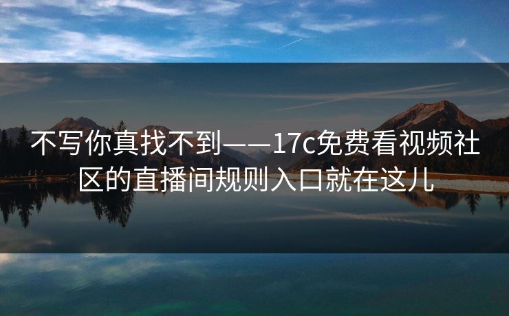 不写你真找不到——17c免费看视频社区的直播间规则入口就在这儿