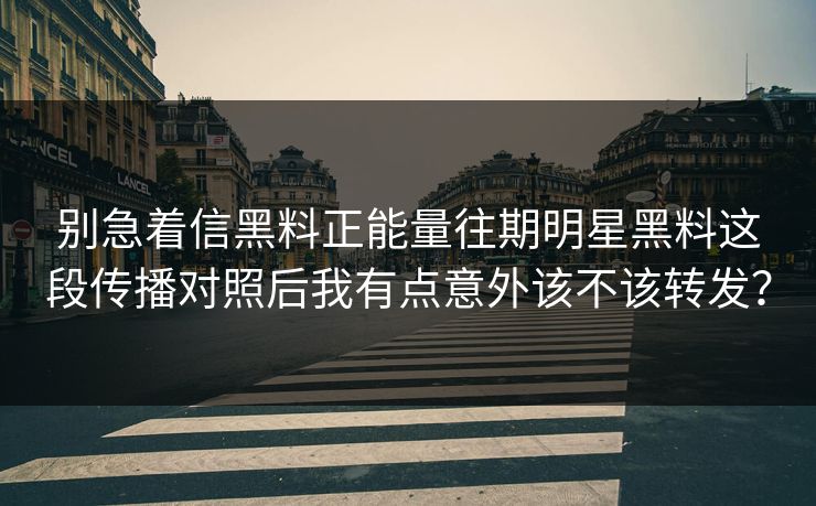别急着信黑料正能量往期明星黑料这段传播对照后我有点意外该不该转发？