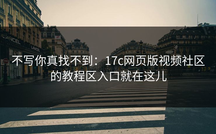 不写你真找不到：17c网页版视频社区的教程区入口就在这儿