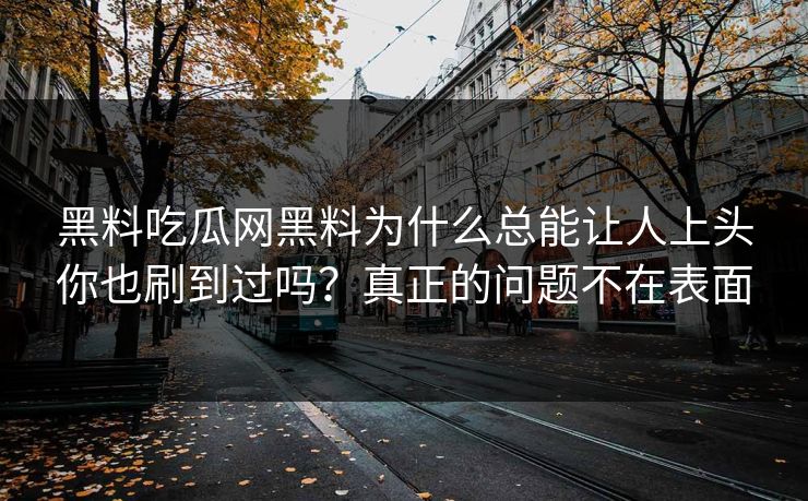 黑料吃瓜网黑料为什么总能让人上头你也刷到过吗？真正的问题不在表面