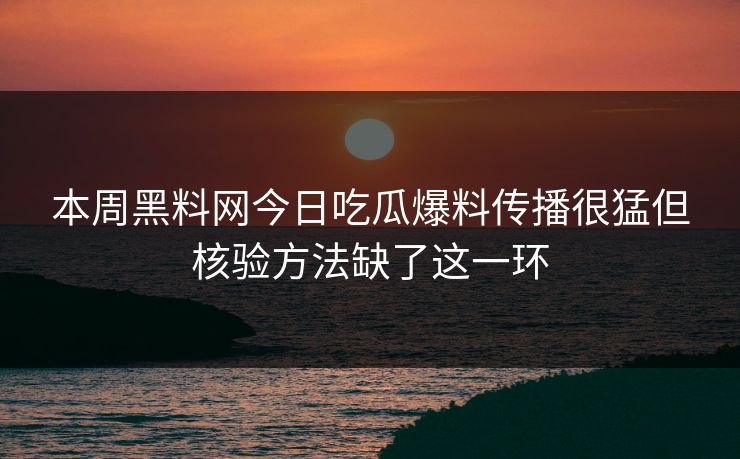 本周黑料网今日吃瓜爆料传播很猛但核验方法缺了这一环