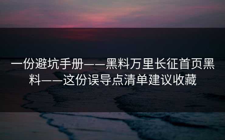 一份避坑手册——黑料万里长征首页黑料——这份误导点清单建议收藏
