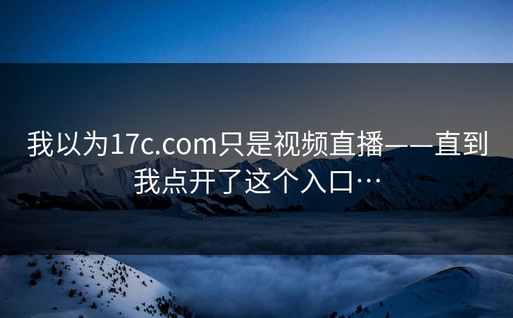 我以为17c.com只是视频直播——直到我点开了这个入口…