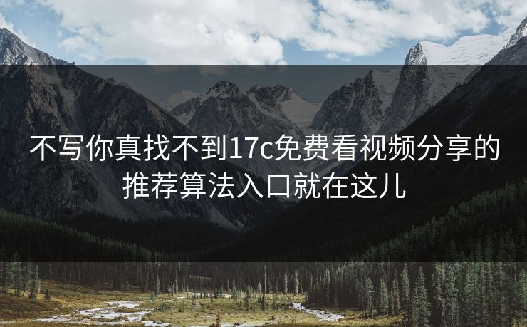 不写你真找不到17c免费看视频分享的推荐算法入口就在这儿