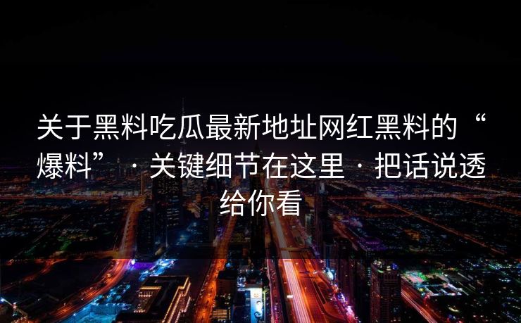 关于黑料吃瓜最新地址网红黑料的“爆料” · 关键细节在这里 · 把话说透给你看