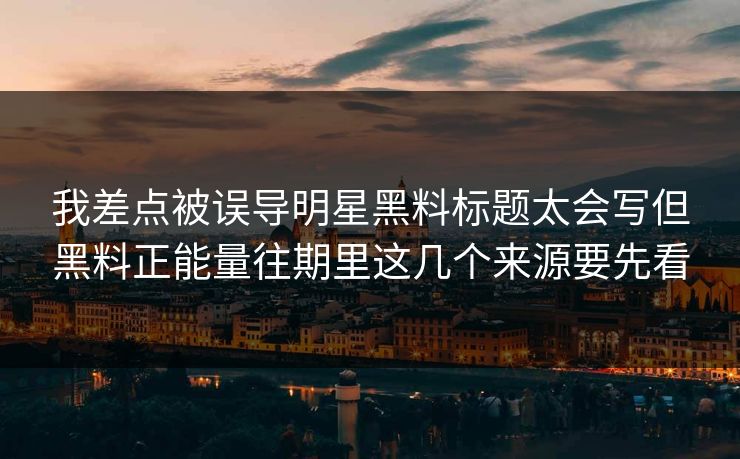 我差点被误导明星黑料标题太会写但黑料正能量往期里这几个来源要先看