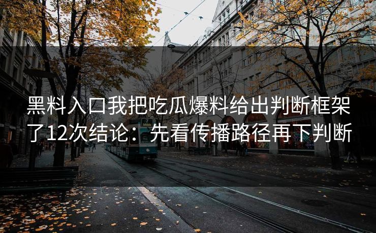 黑料入口我把吃瓜爆料给出判断框架了12次结论：先看传播路径再下判断