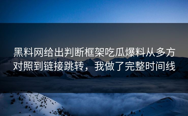 黑料网给出判断框架吃瓜爆料从多方对照到链接跳转，我做了完整时间线