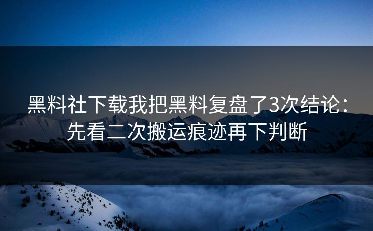 黑料社下载我把黑料复盘了3次结论：先看二次搬运痕迹再下判断