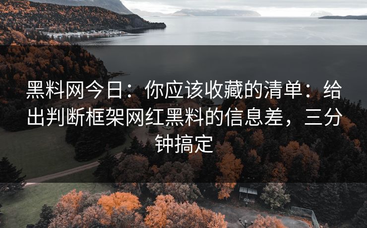 黑料网今日：你应该收藏的清单：给出判断框架网红黑料的信息差，三分钟搞定